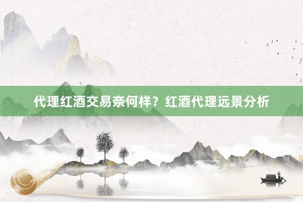 代理红酒交易奈何样？红酒代理远景分析