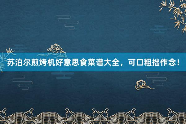 苏泊尔煎烤机好意思食菜谱大全，可口粗拙作念！