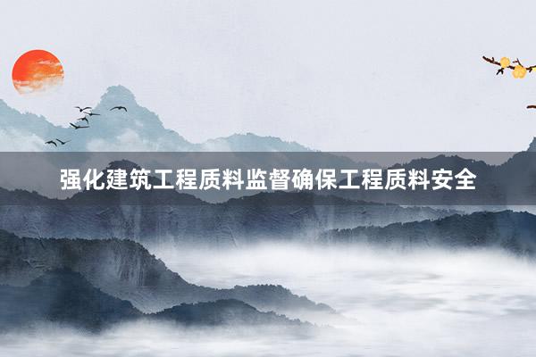 强化建筑工程质料监督确保工程质料安全