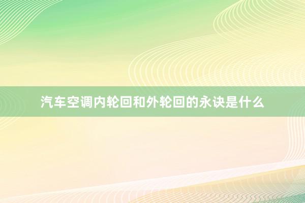 汽车空调内轮回和外轮回的永诀是什么