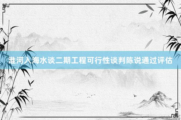 淮河入海水谈二期工程可行性谈判陈说通过评估