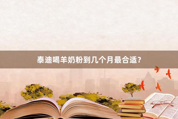 泰迪喝羊奶粉到几个月最合适？