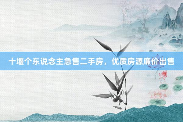 十堰个东说念主急售二手房，优质房源廉价出售